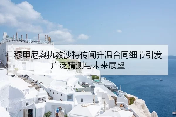 穆里尼奥执教沙特传闻升温合同细节引发广泛猜测与未来展望