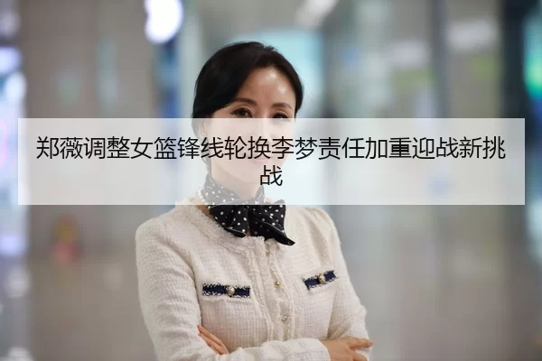 郑薇调整女篮锋线轮换李梦责任加重迎战新挑战