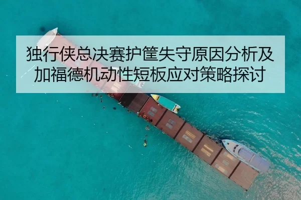 独行侠总决赛护筐失守原因分析及加福德机动性短板应对策略探讨