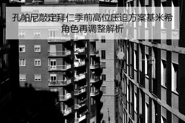 孔帕尼敲定拜仁季前高位压迫方案基米希角色再调整解析