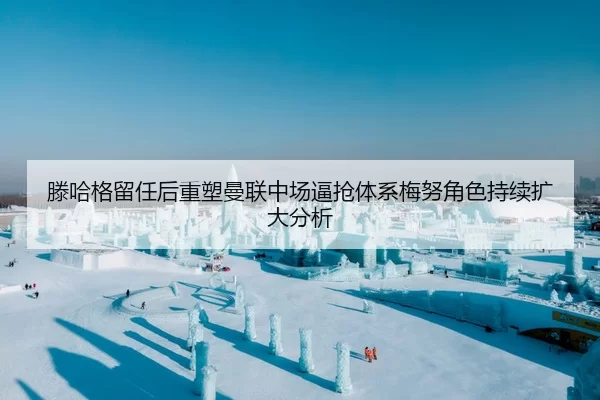 滕哈格留任后重塑曼联中场逼抢体系梅努角色持续扩大分析