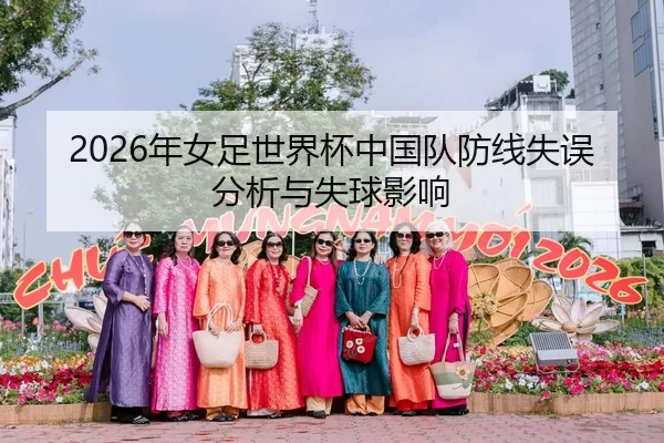 2026年女足世界杯中国队防线失误分析与失球影响