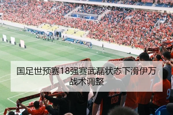 国足世预赛18强赛武磊状态下滑伊万战术调整