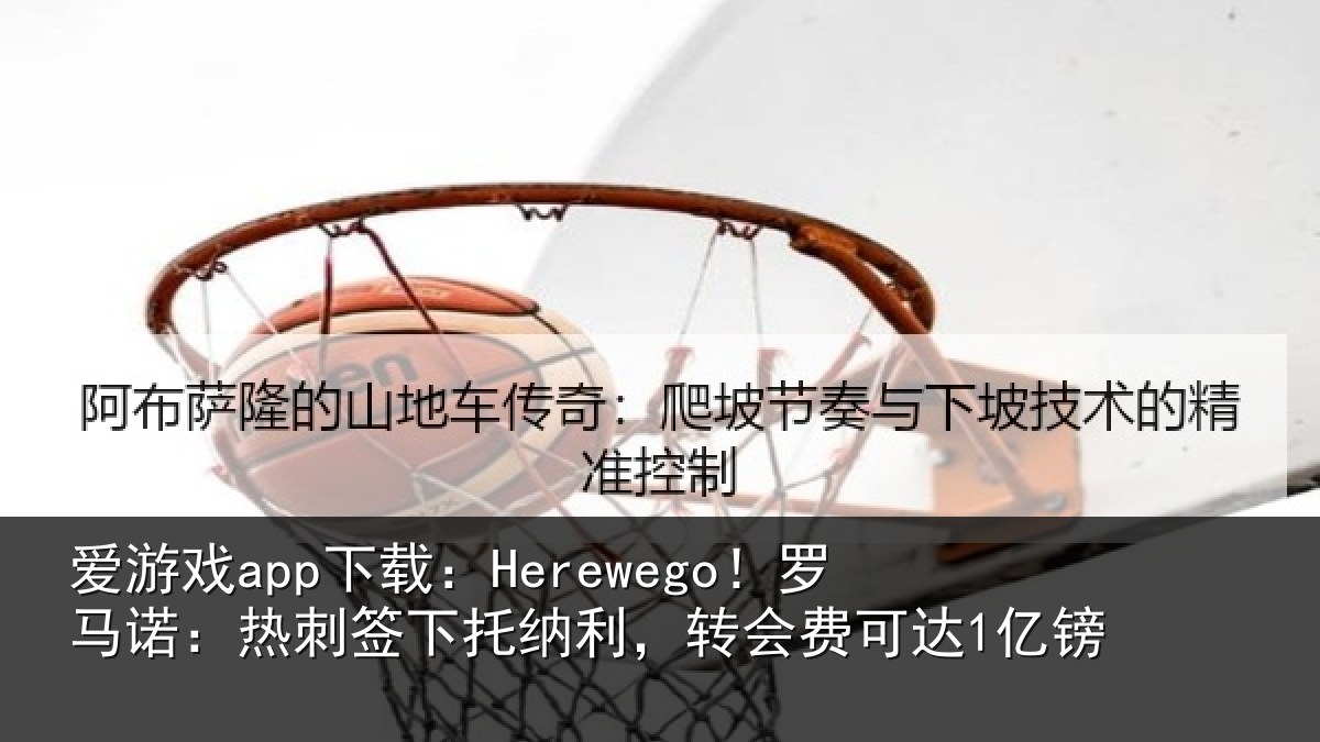 爱游戏app下载：Herewego！罗马相关情况，转会费可达1亿镑