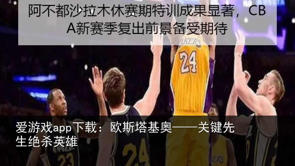爱游戏app下载：欧斯塔基奥——关键先生绝杀英雄