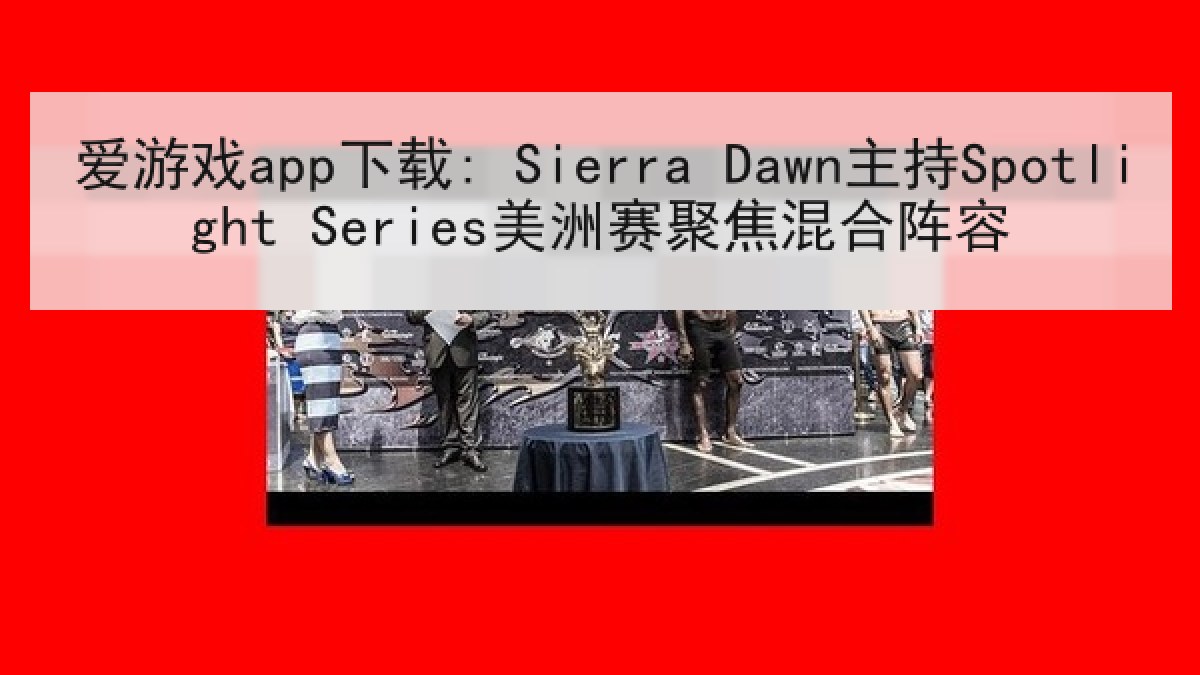 爱游戏app下载: Sierra Dawn主持Spotlight Series美洲赛聚焦混合阵容