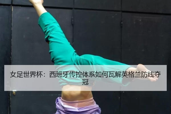 女足世界杯：西班牙传控体系如何瓦解英格兰防线夺冠