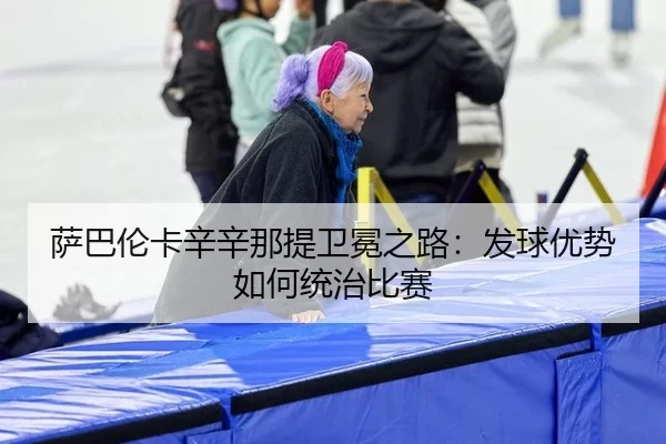萨巴伦卡辛辛那提卫冕之路：发球优势如何统治比赛