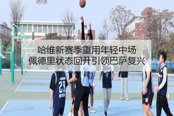 哈维新赛季重用年轻中场 佩德里状态回升引领巴萨复兴