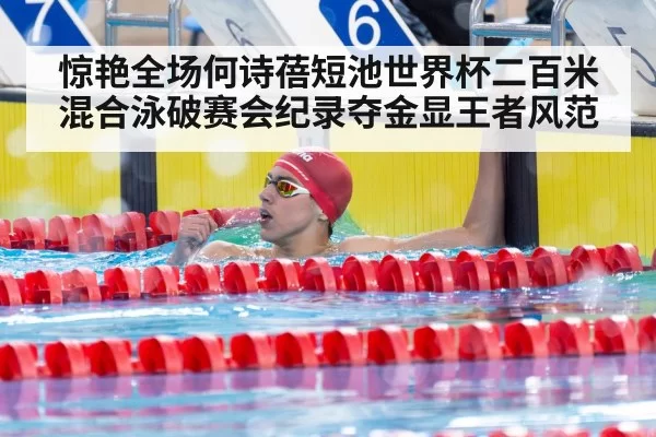 惊艳全场何诗蓓短池世界杯二百米混合泳破赛会纪录夺金显王者风范