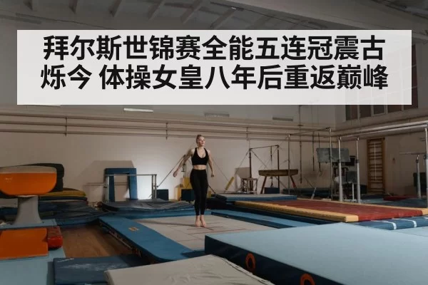 拜尔斯世锦赛全能五连冠震古烁今 体操女皇八年后重返巅峰