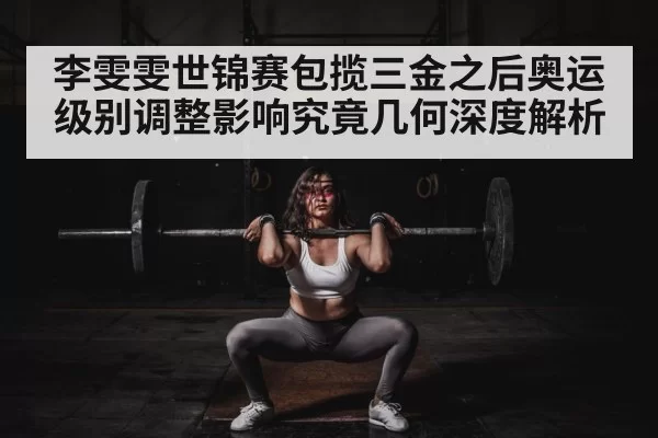 李雯雯世锦赛包揽三金之后奥运级别调整影响究竟几何深度解析