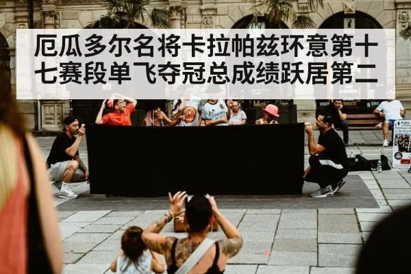厄瓜多尔名将卡拉帕兹环意第十七赛段单飞夺冠总成绩跃居第二