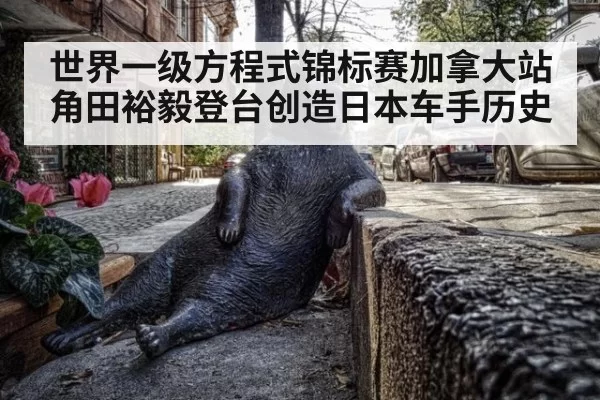 世界一级方程式锦标赛加拿大站角田裕毅登台创造日本车手历史