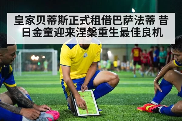 皇家贝蒂斯正式租借巴萨法蒂 昔日金童迎来涅槃重生最佳良机