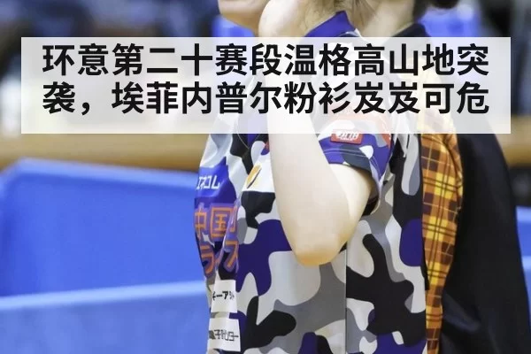环意第二十赛段温格高山地突袭，埃菲内普尔粉衫岌岌可危