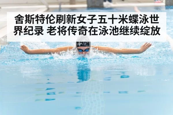 舍斯特伦刷新女子五十米蝶泳世界纪录 老将传奇在泳池继续绽放