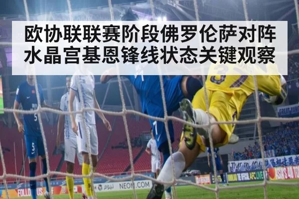 欧协联联赛阶段佛罗伦萨对阵水晶宫基恩锋线状态关键观察