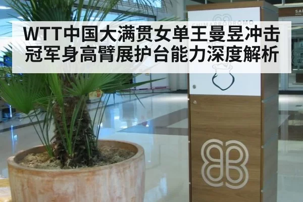 WTT中国大满贯女单王曼昱冲击冠军身高臂展护台能力深度解析