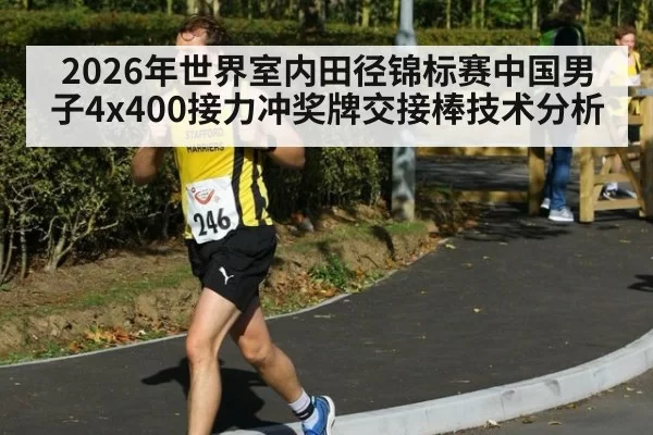 2026年世界室内田径锦标赛中国男子4x400接力冲奖牌交接棒技术分析