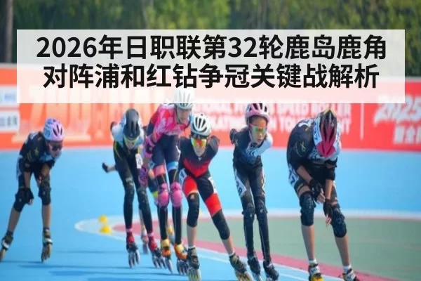 2026年日职联第32轮鹿岛鹿角对阵浦和红钻争冠关键战解析